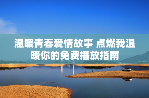 溫暖青春愛情故事 點(diǎn)燃我溫暖你的免費(fèi)播放指南