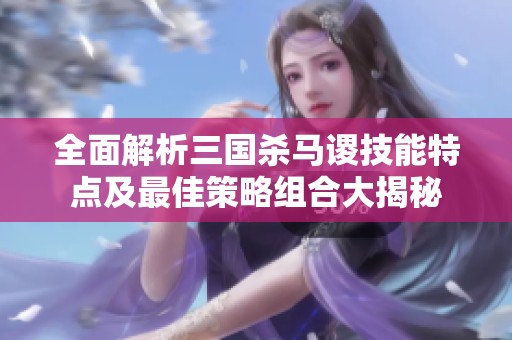 全面解析三國殺馬謖技能特點及最佳策略組合大揭秘