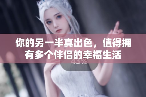 你的另一半真出色，值得擁有多個伴侶的幸福生活