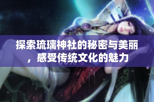 探索琉璃神社的秘密與美麗，感受傳統(tǒng)文化的魅力