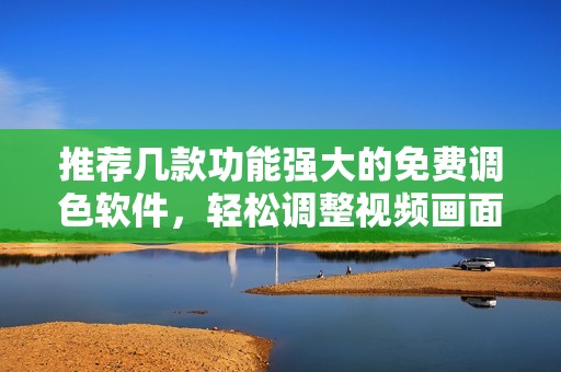 推薦幾款功能強大的免費調(diào)色軟件，輕松調(diào)整視頻畫面色彩效果