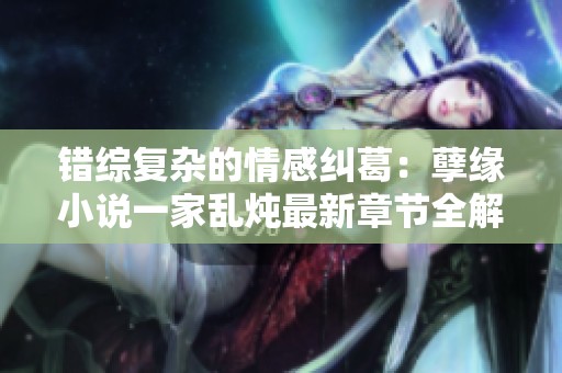 錯(cuò)綜復(fù)雜的情感糾葛：孽緣小說一家亂燉最新章節(jié)全解析