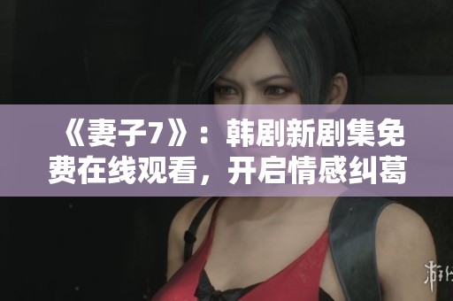 《妻子7》：韓劇新劇集免費(fèi)在線觀看，開啟情感糾葛新篇章