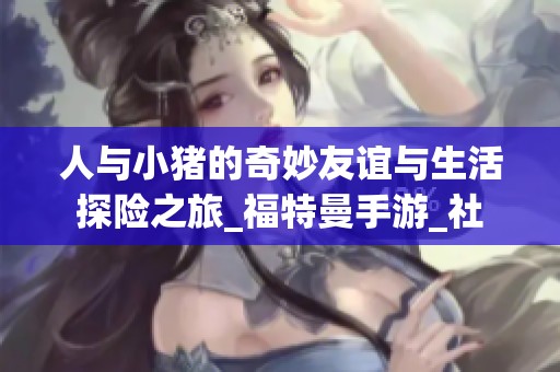 人與小豬的奇妙友誼與生活探險之旅_福特曼手游_社