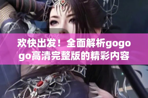 歡快出發(fā)！全面解析gogogo高清完整版的精彩內(nèi)容與亮點(diǎn)