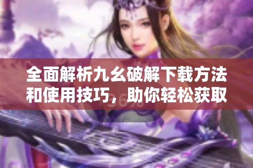 全面解析九幺破解下載方法和使用技巧，助你輕松獲取資源