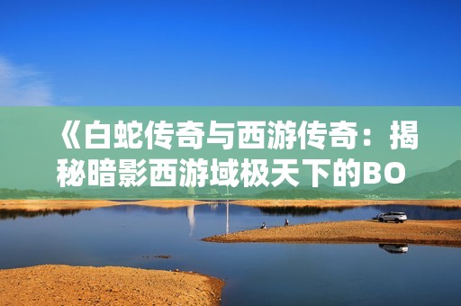《白蛇傳奇與西游傳奇：揭秘暗影西游域極天下的BOSS攻略技巧》