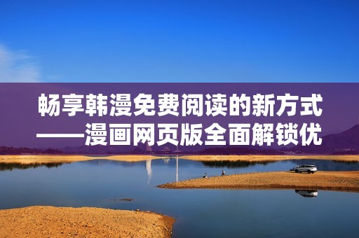 暢享韓漫免費閱讀的新方式——漫畫網(wǎng)頁版全面解鎖優(yōu)質(zhì)資源