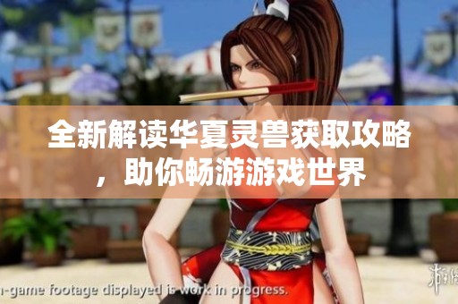 全新解讀華夏靈獸獲取攻略，助你暢游游戲世界