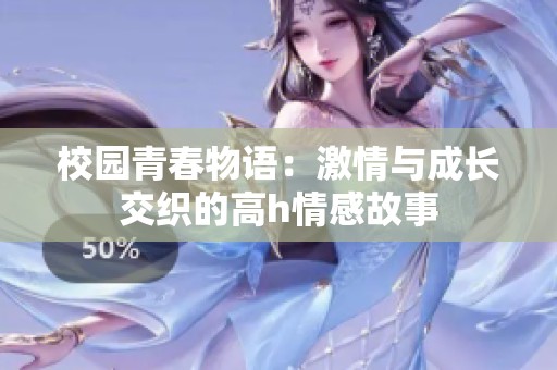 校園青春物語：激情與成長(zhǎng)交織的高h(yuǎn)情感故事