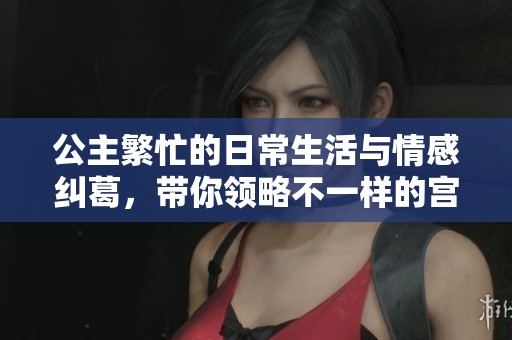 公主繁忙的日常生活與情感糾葛，帶你領(lǐng)略不一樣的宮廷風(fēng)采