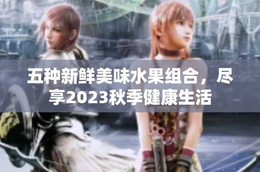 五種新鮮美味水果組合，盡享2023秋季健康生活