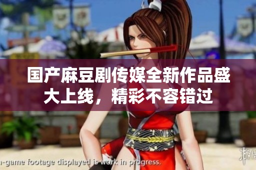 國(guó)產(chǎn)麻豆劇傳媒全新作品盛大上線，精彩不容錯(cuò)過(guò)