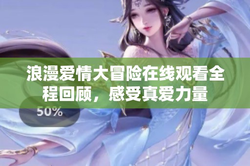 浪漫愛(ài)情大冒險(xiǎn)在線觀看全程回顧，感受真愛(ài)力量