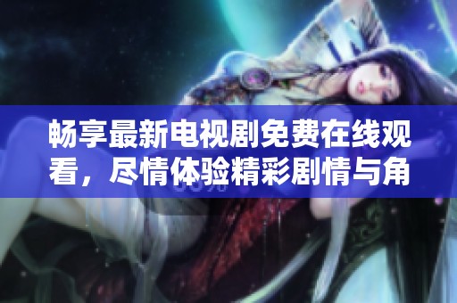 暢享最新電視劇免費在線觀看，盡情體驗精彩劇情與角色魅力