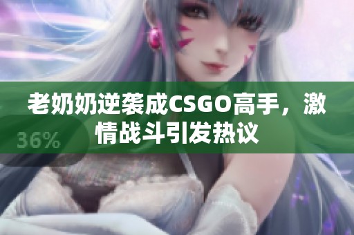 老奶奶逆襲成CSGO高手，激情戰(zhàn)斗引發(fā)熱議