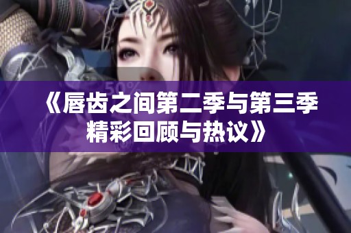 《唇齒之間第二季與第三季精彩回顧與熱議》