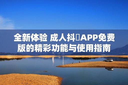 全新體驗(yàn) 成人抖抈APP免費(fèi)版的精彩功能與使用指南