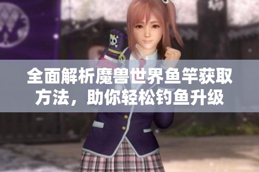 全面解析魔獸世界魚竿獲取方法，助你輕松釣魚升級