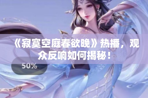 《寂寞空庭春欲晚》熱播，觀眾反響如何揭秘！