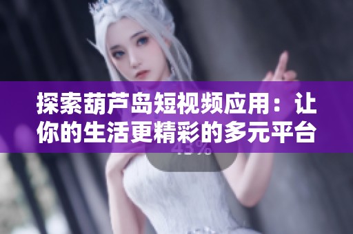 探索葫蘆島短視頻應(yīng)用：讓你的生活更精彩的多元平臺(tái)
