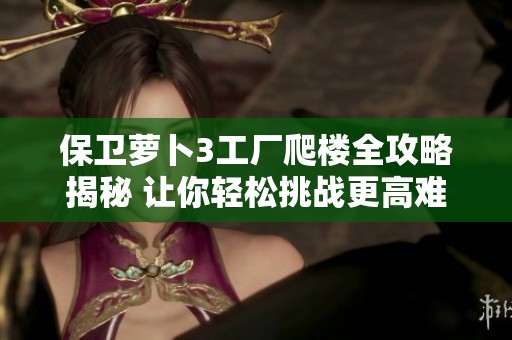 保衛(wèi)蘿卜3工廠爬樓全攻略揭秘 讓你輕松挑戰(zhàn)更高難度關卡