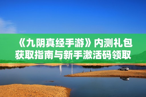 《九陰真經(jīng)手游》內(nèi)測(cè)禮包獲取指南與新手激活碼領(lǐng)取步驟詳解