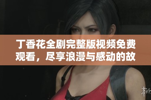 丁香花全劇完整版視頻免費(fèi)觀看，盡享浪漫與感動(dòng)的故事