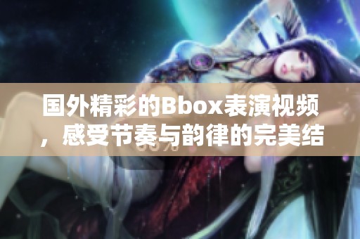 國(guó)外精彩的Bbox表演視頻，感受節(jié)奏與韻律的完美結(jié)合