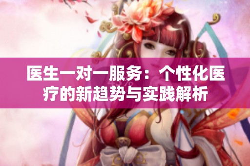醫(yī)生一對一服務：個性化醫(yī)療的新趨勢與實踐解析
