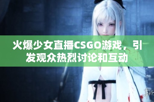 火爆少女直播CSGO游戲，引發(fā)觀眾熱烈討論和互動(dòng)