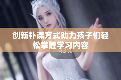 創(chuàng)新補(bǔ)課方式助力孩子們輕松掌握學(xué)習(xí)內(nèi)容