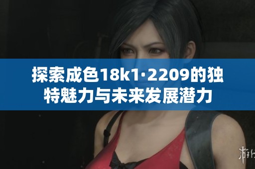 探索成色18k1·2209的獨(dú)特魅力與未來發(fā)展?jié)摿? title=