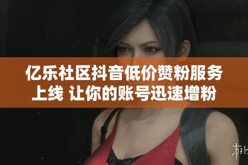 億樂社區(qū)抖音低價贊粉服務(wù)上線 讓你的賬號迅速增粉