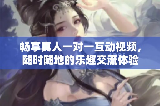 暢享真人一對一互動視頻，隨時隨地的樂趣交流體驗