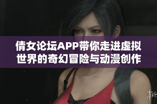 倩女論壇APP帶你走進(jìn)虛擬世界的奇幻冒險與動漫創(chuàng)作體驗
