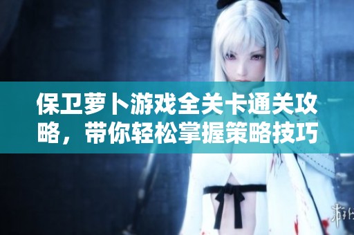 保衛(wèi)蘿卜游戲全關(guān)卡通關(guān)攻略，帶你輕松掌握策略技巧