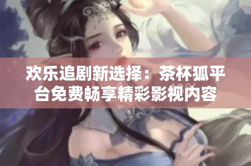 歡樂(lè)追劇新選擇：茶杯狐平臺(tái)免費(fèi)暢享精彩影視內(nèi)容