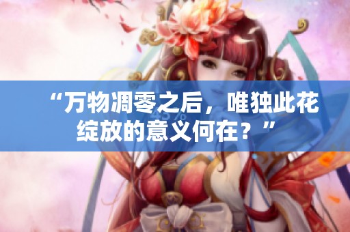 “萬物凋零之后，唯獨此花綻放的意義何在？”