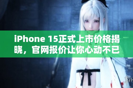 iPhone 15正式上市價格揭曉，官網(wǎng)報價讓你心動不已