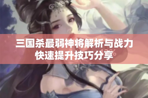 三國殺最弱神將解析與戰(zhàn)力快速提升技巧分享