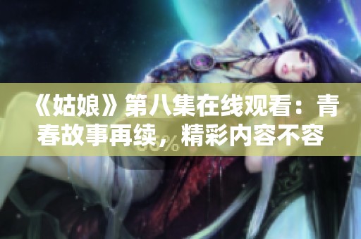 《姑娘》第八集在線觀看：青春故事再續(xù)，精彩內(nèi)容不容錯(cuò)過