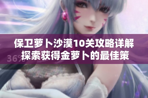 保衛(wèi)蘿卜沙漠10關(guān)攻略詳解 探索獲得金蘿卜的最佳策略