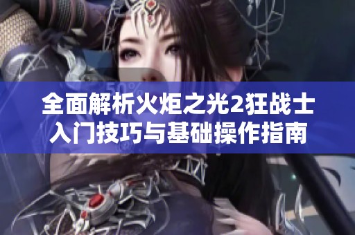 全面解析火炬之光2狂戰(zhàn)士入門技巧與基礎(chǔ)操作指南
