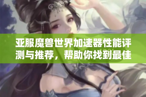 亞服魔獸世界加速器性能評測與推薦,幫助你找到最佳游玩助手 亞服魔獸世界加速器性能評測與推薦,幫助你找到最佳游玩助手