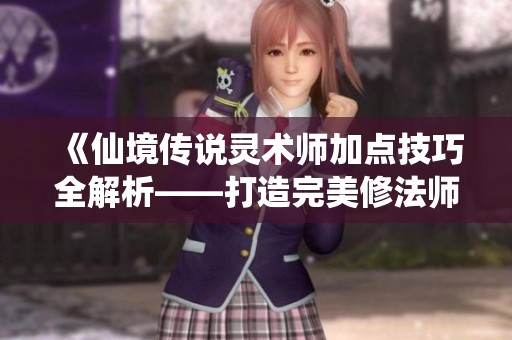 《仙境傳說靈術(shù)師加點技巧全解析——打造完美修法師的攻略》