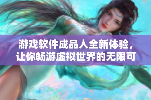 游戲軟件成品人全新體驗(yàn)，讓你暢游虛擬世界的無(wú)限可能
