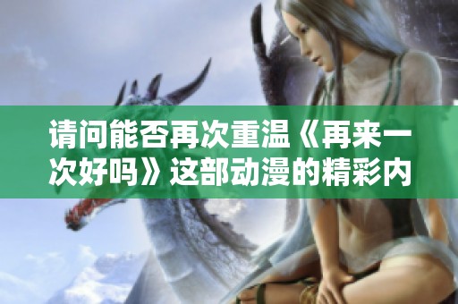 請(qǐng)問(wèn)能否再次重溫《再來(lái)一次好嗎》這部動(dòng)漫的精彩內(nèi)容