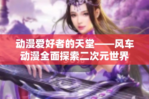 動(dòng)漫愛好者的天堂——風(fēng)車動(dòng)漫全面探索二次元世界