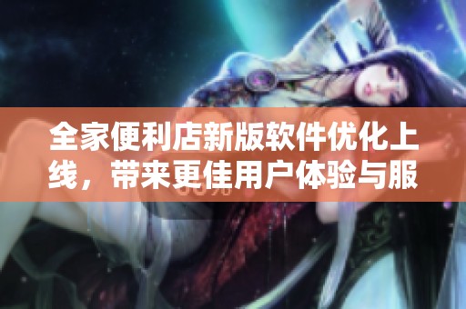 全家便利店新版軟件優(yōu)化上線，帶來(lái)更佳用戶(hù)體驗(yàn)與服務(wù)便捷性